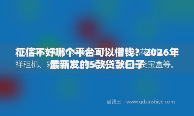征信不好哪个平台可以借钱？2026年最新发的5款贷款口子