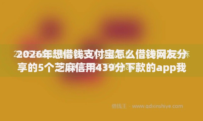 2026年想借钱支付宝怎么借钱网友分享的5个芝麻信用439分下款的app我觉得不错！