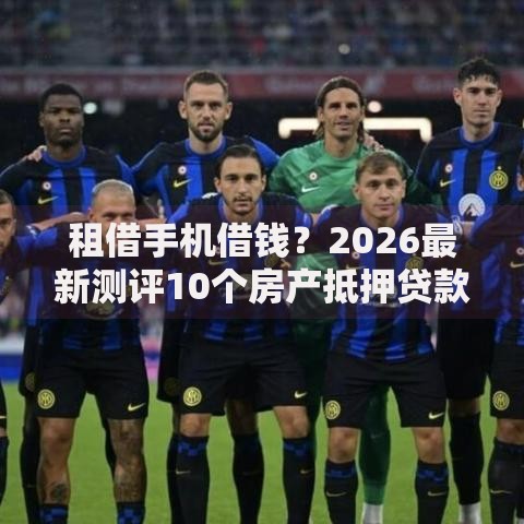 租借手机借钱？2026最新测评10个房产抵押贷款平台好