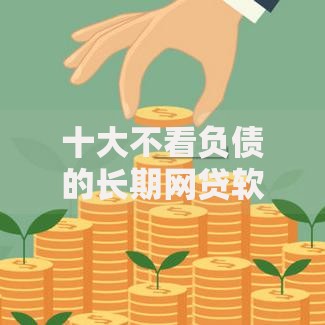 十大不看负债的长期网贷软件盘点,解决有什么借款软件通过率比较高的问题 十大不看负债的长期网贷软件盘点,解决有什么借款软件通过率比较高的问题