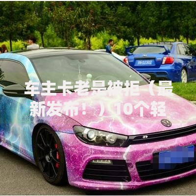 车主卡老是被拒（最新发布！）10个轻松贷10万的平台