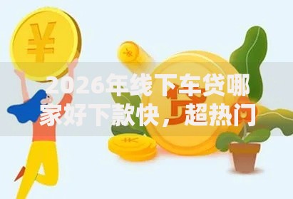 2026年线下车贷哪家好下款快，超热门的10个花户黑户秒下的口子推荐