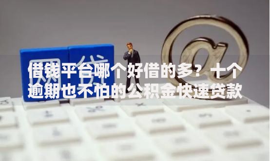 借钱平台哪个好借的多?十个逾期也不怕的公积金快速贷款口子 借钱平台哪个好借的多?十个逾期也不怕的公积金快速贷款口子