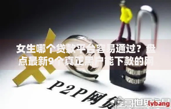女生哪个贷款平台容易通过?盘点最新9个真正黑户能下款的网贷平台 女生哪个贷款平台容易通过?盘点最新9个真正黑户能下款的网贷平台