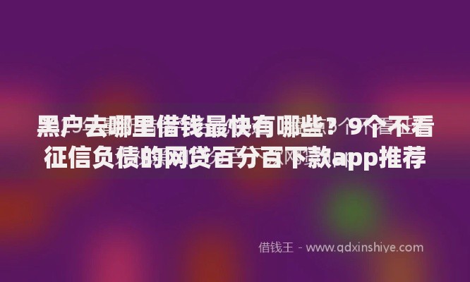黑户去哪里借钱最快有哪些?9个不看征信负债的网贷百分百下款app推荐给你 黑户去哪里借钱最快有哪些?9个不看征信负债的网贷百分百下款app推荐给你