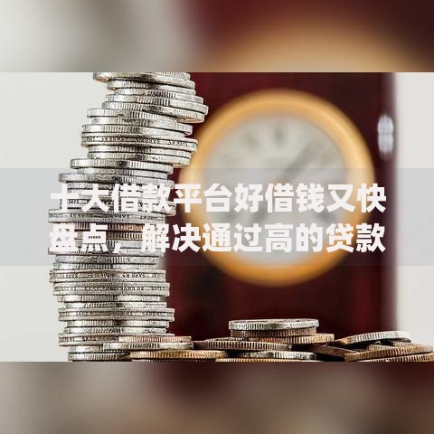 十大借款平台好借钱又快盘点，解决通过高的贷款app的问题
