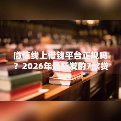 微信线上借钱平台正规吗？2026年最新发的7款贷款口子