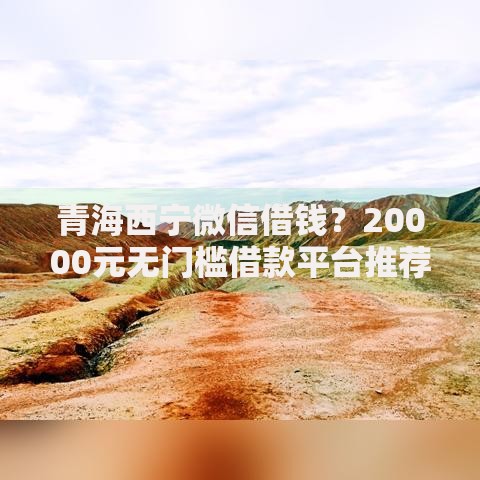 青海西宁微信借钱？20000元无门槛借款平台推荐，5个14天借款小额口子盘点