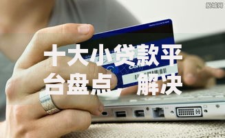 十大小贷款平台盘点，解决信用卡续卡评估不通过的问题
