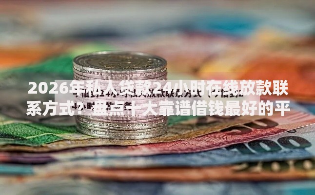 2026年私人贷款24小时在线放款联系方式？盘点十大靠谱借钱最好的平台