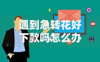 遇到急转花好下款吗怎么办？或可尝试这5个借款平台正规容易通过