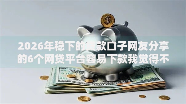 2026年稳下的贷款口子网友分享的6个网贷平台容易下款我觉得不错！