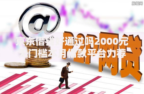 京东借钱好通过吗2000元无门槛本月借款平台力荐！分享小额网贷口子2000元无门槛借款