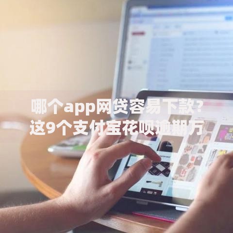 哪个app网贷容易下款？这9个支付宝花呗逾期万元快速贷款口子值得一试