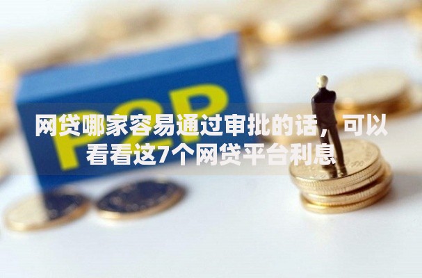 网贷哪家容易通过审批的话，可以看看这7个网贷平台利息