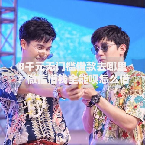 8千元无门槛借款去哪里？微信借钱全能呗怎么借不了看这7个平台