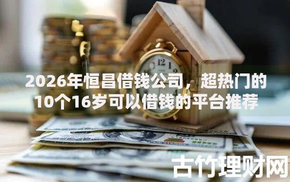 2026年恒昌借钱公司，超热门的10个16岁可以借钱的平台推荐