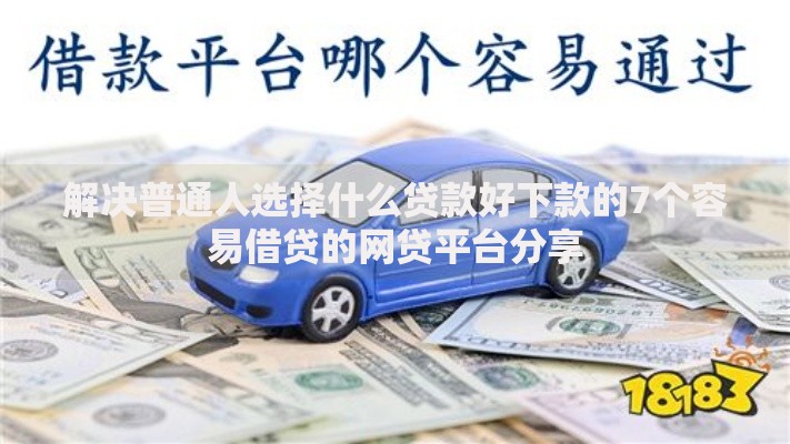 解决普通人选择什么贷款好下款的7个容易借贷的网贷平台分享