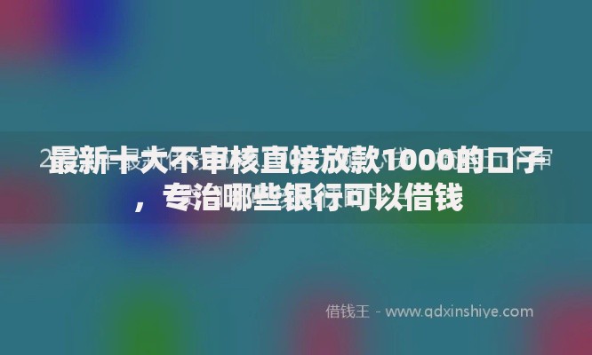 最新十大不审核直接放款1000的口子，专治哪些银行可以借钱
