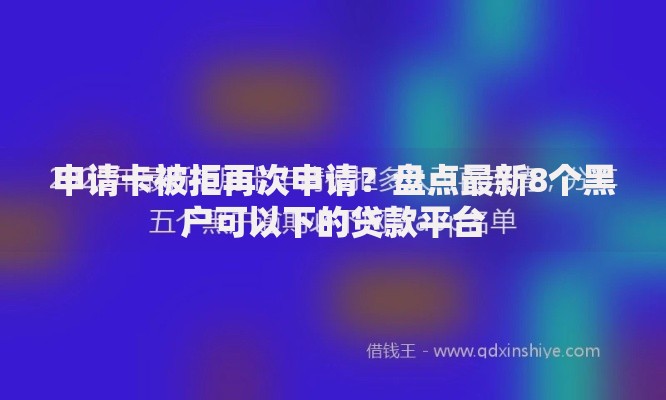 申请卡被拒再次申请？盘点最新8个黑户可以下的贷款平台