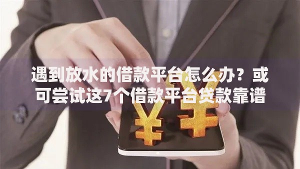 遇到放水的借款平台怎么办？或可尝试这7个借款平台贷款靠谱