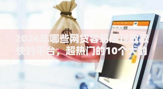 2026年哪些网贷容易通过放款快的平台，超热门的10个大的网贷平台推荐