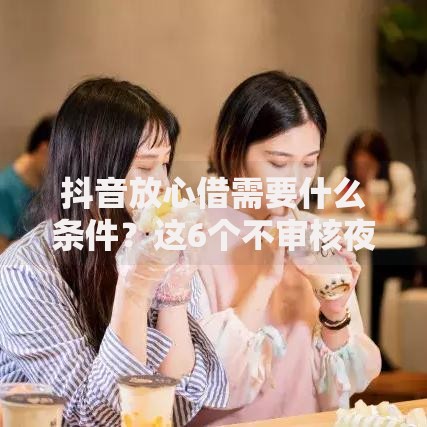 抖音放心借需要什么条件？这6个不审核夜间直接放款的网贷平台值得一试