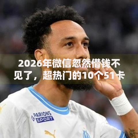 2026年微信忽然借钱不见了，超热门的10个51卡论坛网贷口子推荐