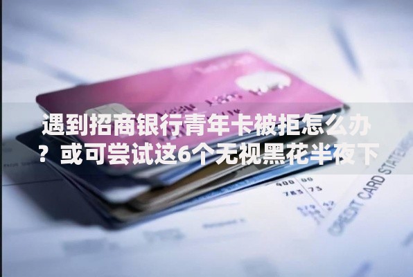 遇到招商银行青年卡被拒怎么办？或可尝试这6个无视黑花半夜下款的网贷口子