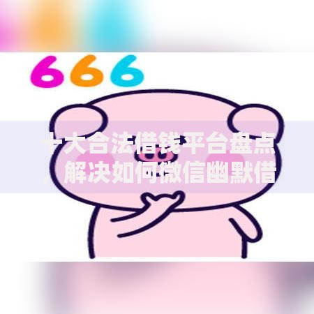 十大合法借钱平台盘点，解决如何微信幽默借钱给别人的问题