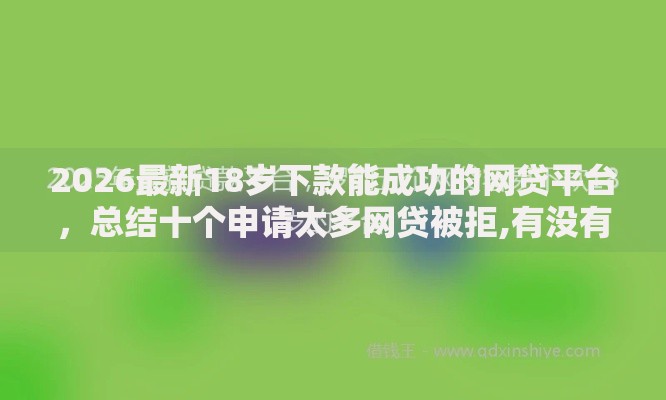 2026最新18岁下款能成功的网贷平台,总结十个申请太多网贷被拒,有没有可以贷款的平台! 2026最新18岁下款能成功的网贷平台,总结十个申请太多网贷被拒,有没有可以贷款的平台!