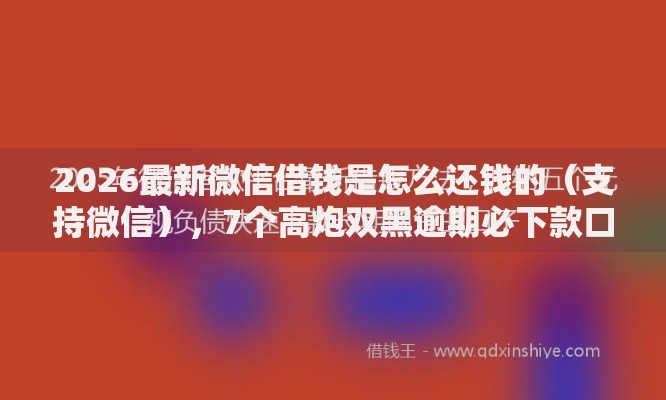 2026最新微信借钱是怎么还钱的(支持微信),7个高炮双黑逾期必下款口子无私分享 2026最新微信借钱是怎么还钱的(支持微信),7个高炮双黑逾期必下款口子无私分享