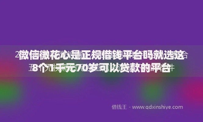 微信微花心是正规借钱平台吗就选这8个1千元70岁可以贷款的平台