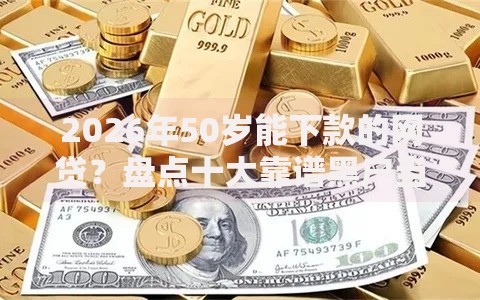 2026年50岁能下款的网贷？盘点十大靠谱黑户当天下款的口子