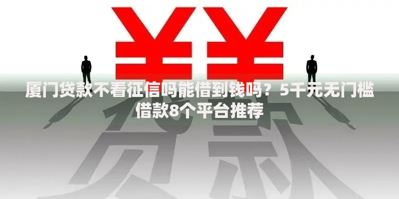 厦门贷款不看征信吗能借到钱吗？5千元无门槛借款8个平台推荐
