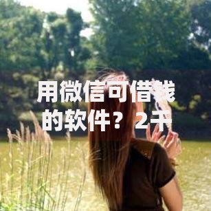 用微信可借钱的软件？2千元无门槛借款平台推荐，6个有什么正规的借钱平台盘点