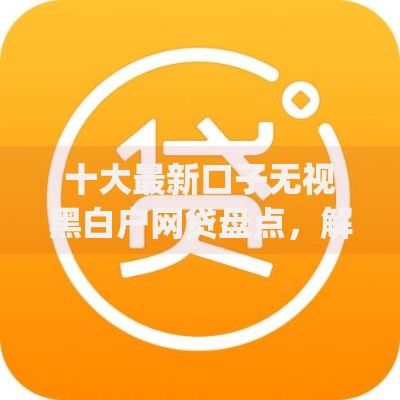 十大最新口子无视黑白户网贷盘点，解决手机贷借款app的问题