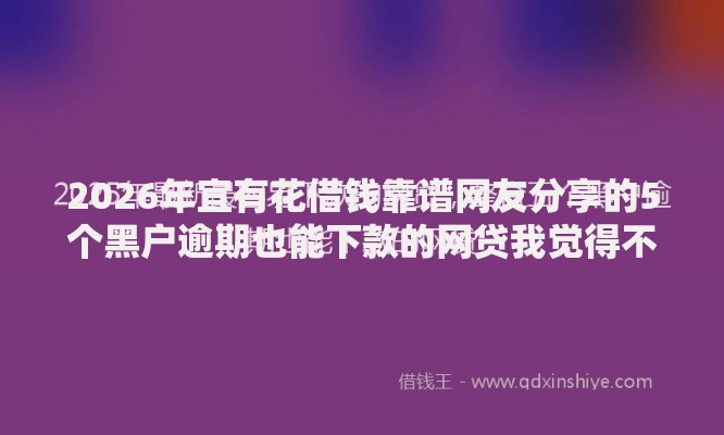 2026年宜有花借钱靠谱网友分享的5个黑户逾期也能下款的网贷我觉得不错！