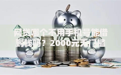 网贷哪个不用手机号能借到钱吗?2000元无门槛借款5个平台推荐 网贷哪个不用手机号能借到钱吗?2000元无门槛借款5个平台推荐