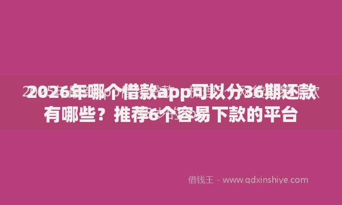 2026年哪个借款app可以分36期还款有哪些？推荐6个容易下款的平台