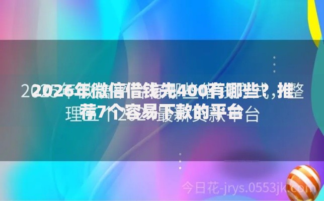 2026年微信借钱先400有哪些？推荐7个容易下款的平台