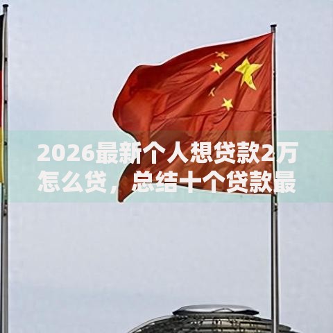2026最新个人想贷款2万怎么贷,总结十个贷款最容易通过的平台! 2026最新个人想贷款2万怎么贷,总结十个贷款最容易通过的平台!