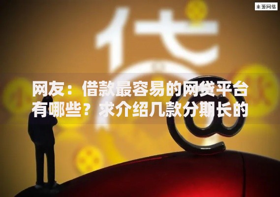网友:借款最容易的网贷平台有哪些?求介绍几款分期长的正规网贷平台 网友:借款最容易的网贷平台有哪些?求介绍几款分期长的正规网贷平台
