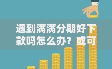 遇到满满分期好下款吗怎么办?或可尝试这5个不看负债秒下款的网贷平台 遇到满满分期好下款吗怎么办?或可尝试这5个不看负债秒下款的网贷平台