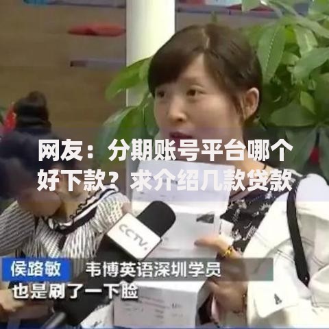 网友：分期账号平台哪个好下款？求介绍几款贷款10万比较容易的app