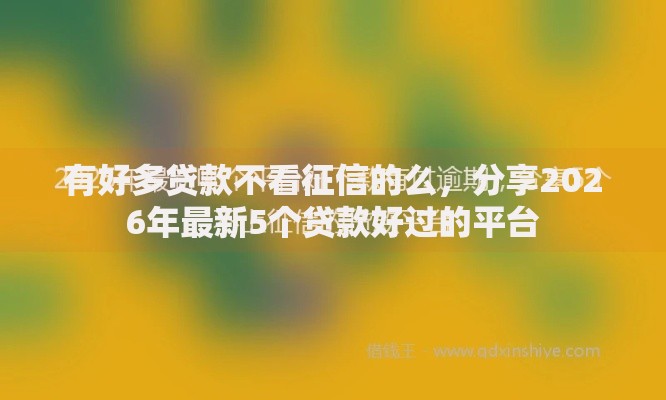 有好多贷款不看征信的么，分享2026年最新5个贷款好过的平台