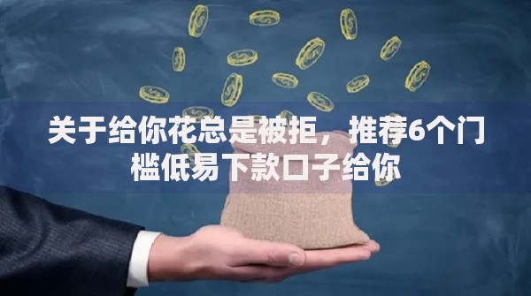关于给你花总是被拒，推荐6个门槛低易下款口子给你
