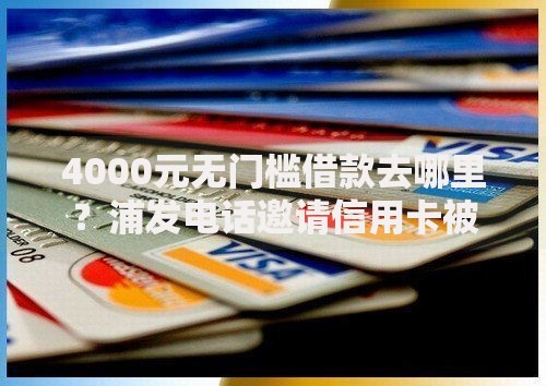 4000元无门槛借款去哪里？浦发电话邀请信用卡被拒看这8个平台