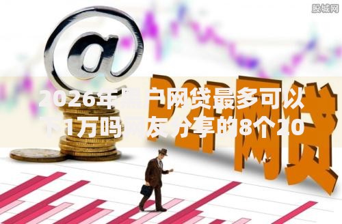 2026年黑户网贷最多可以下1万吗网友分享的8个2020年12月容易下款的口子我觉得不错！