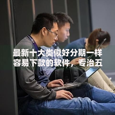 最新十大类似好分期一样容易下款的软件，专治五千的贷款有哪些容易通过的